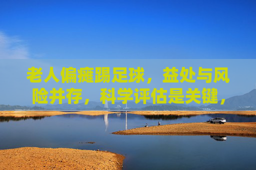 老人偏瘫踢足球，益处与风险并存，科学评估是关键，老人偏瘫踢足球，益处风险需科学评估