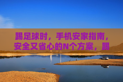 踢足球时，手机安家指南，安全又省心的N个方案，踢球手机安家指南，安全又省心的N个方案