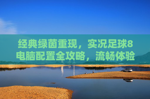 经典绿茵重现，实况足球8电脑配置全攻略，流畅体验怀旧时刻，实况足球8电脑配置全攻略，流畅畅玩经典绿茵，重温怀旧时刻