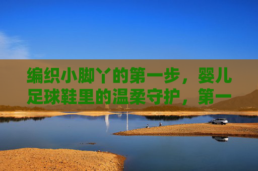 编织小脚丫的第一步，婴儿足球鞋里的温柔守护，第一步温柔守护，编织小脚丫的足球鞋