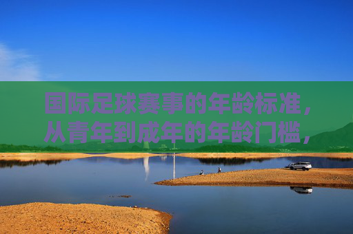 国际足球赛事的年龄标准,从青年到成年的年龄门槛,国际足球赛事年龄标准,青年到成年的门槛 国际足球赛事的年龄标准,从青年到成年的年龄门槛,国际足球赛事年龄标准,青年到成年的门槛