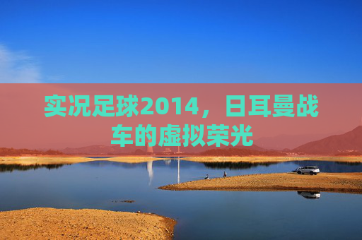 实况足球2014,日耳曼战车的虚拟荣光 实况足球2014,日耳曼战车的虚拟荣光