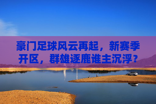豪门足球风云再起,新赛季开区,群雄逐鹿谁主沉浮?豪门足球新赛季风云再起,群雄逐鹿谁主沉浮 豪门足球风云再起,新赛季开区,群雄逐鹿谁主沉浮?豪门足球新赛季风云再起,群雄逐鹿谁主沉浮