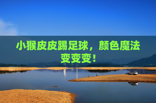 小猴皮皮踢足球，颜色魔法变变变！
