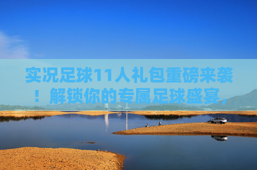 实况足球11人礼包重磅来袭!解锁你的专属足球盛宴,多重福利助你称霸绿茵场! 实况足球11人礼包重磅来袭!解锁你的专属足球盛宴,多重福利助你称霸绿茵场!
