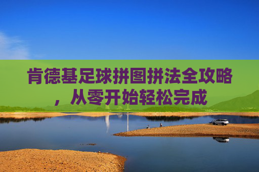 肯德基足球拼图拼法全攻略,从零开始轻松完成 肯德基足球拼图拼法全攻略,从零开始轻松完成