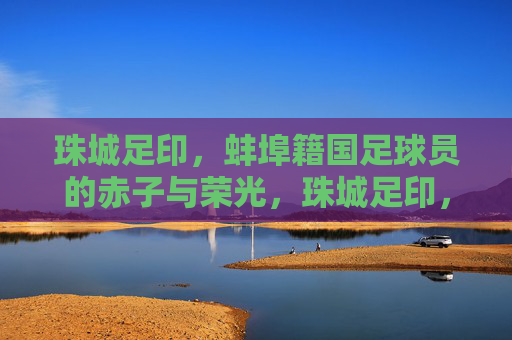 珠城足印,蚌埠籍国足球员的赤子与荣光,珠城足印,蚌埠籍国足球员的赤子与荣光 珠城足印,蚌埠籍国足球员的赤子与荣光,珠城足印,蚌埠籍国足球员的赤子与荣光