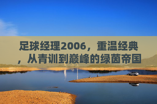 足球经理2006,重温经典,从青训到巅峰的绿茵帝国之路,足球经理2006,从青训到巅峰的绿茵帝国经典之路 足球经理2006,重温经典,从青训到巅峰的绿茵帝国之路,足球经理2006,从青训到巅峰的绿茵帝国经典之路