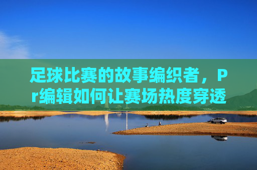 足球比赛的故事编织者,Pr编辑如何让赛场热度穿透屏幕?足球Pr编辑,编织赛场故事,让热度穿透屏幕 足球比赛的故事编织者,Pr编辑如何让赛场热度穿透屏幕?足球Pr编辑,编织赛场故事,让热度穿透屏幕