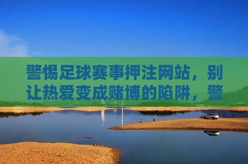 警惕足球赛事押注网站，别让热爱变成赌博的陷阱，警惕足球赛事押注网站，别让热爱沦为赌博陷阱