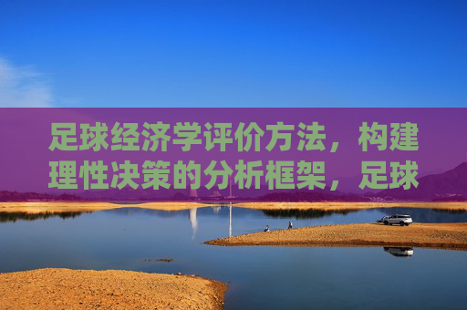 足球经济学评价方法，构建理性决策的分析框架，足球经济学评价方法，理性决策分析框架