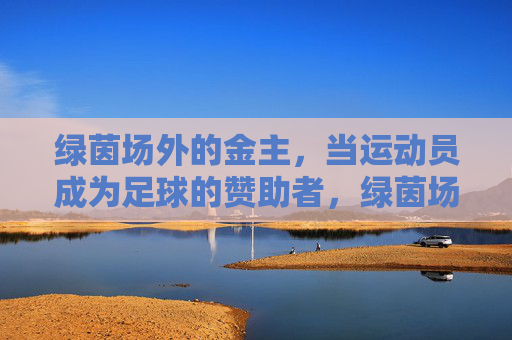 绿茵场外的金主，当运动员成为足球的赞助者，绿茵场外，运动员成足球金主