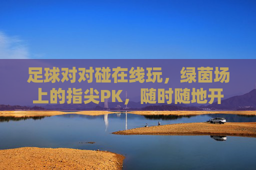 足球对对碰在线玩,绿茵场上的指尖PK,随时随地开赛!足球对对碰,指尖绿茵PK,随时随地开赛 足球对对碰在线玩,绿茵场上的指尖PK,随时随地开赛!足球对对碰,指尖绿茵PK,随时随地开赛