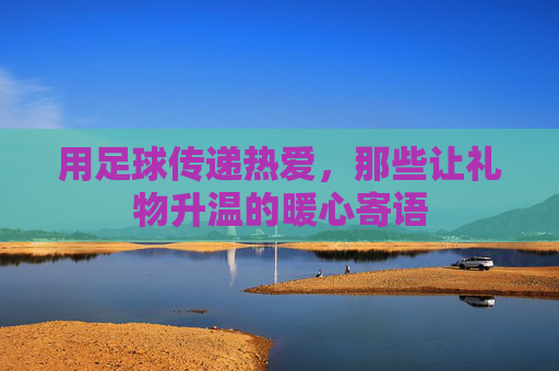 用足球传递热爱,那些让礼物升温的暖心寄语 用足球传递热爱,那些让礼物升温的暖心寄语
