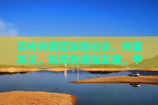 学校共用足球场协议,共建共享,规范管理促发展,学校共用足球场共建共享 规范管理促发展 学校共用足球场协议,共建共享,规范管理促发展,学校共用足球场共建共享 规范管理促发展