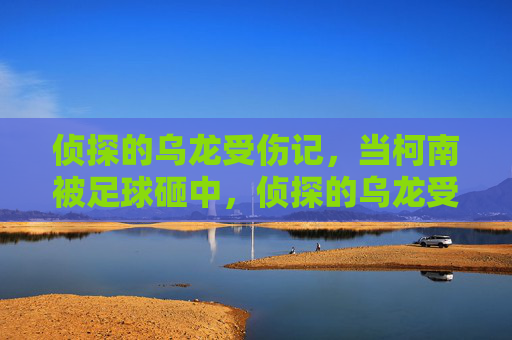 侦探的乌龙受伤记，当柯南被足球砸中，侦探的乌龙受伤记，柯南被足球砸中
