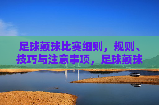 足球颠球比赛细则,规则、技巧与注意事项,足球颠球比赛细则,规则、技巧与注意事项 足球颠球比赛细则,规则、技巧与注意事项,足球颠球比赛细则,规则、技巧与注意事项