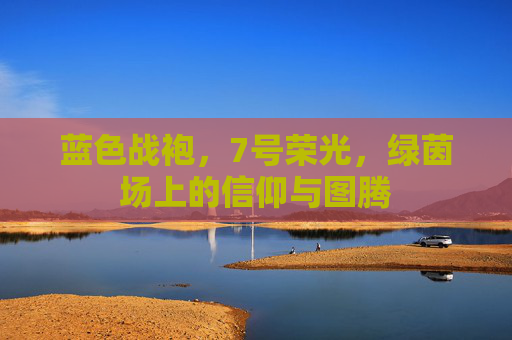 蓝色战袍，7号荣光，绿茵场上的信仰与图腾