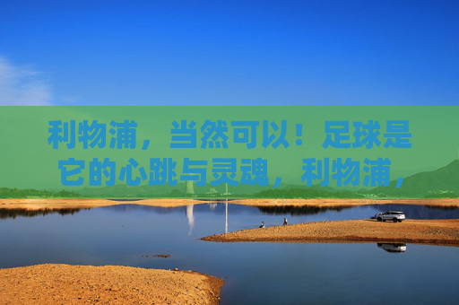 利物浦，当然可以！足球是它的心跳与灵魂，利物浦，足球是它的心跳与灵魂