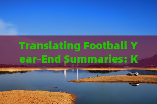 Translating Football Year-End Summaries: Key Terms, Techniques, and Tips,足球年终总结翻译,关键术语、技巧与提示 Translating Football Year-End Summaries: Key Terms, Techniques, and Tips,足球年终总结翻译,关键术语、技巧与提示