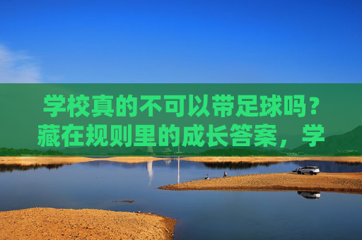 学校真的不可以带足球吗？藏在规则里的成长答案，学校真的不可以带足球吗？规则里的成长答案