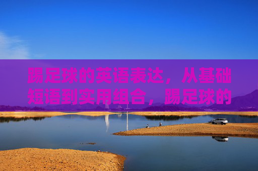 踢足球的英语表达，从基础短语到实用组合，踢足球的英语表达，从基础短语到实用组合