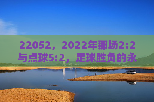 22052，2022年那场2:2与点球5:2，足球胜负的永恒密码，2022年2:2与点球5:2，足球胜负的永恒密码