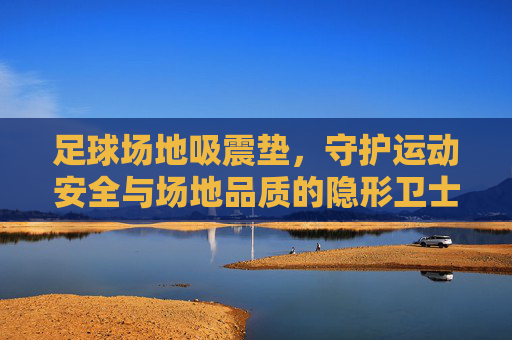 足球场地吸震垫，守护运动安全与场地品质的隐形卫士，足球场地吸震垫，守护安全与品质的隐形卫士