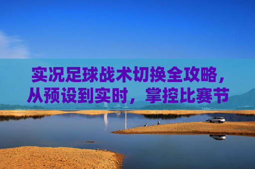 实况足球战术切换全攻略,从预设到实时,掌控比赛节奏的核心技巧,实况足球战术切换,从预设到实时掌控比赛节奏 实况足球战术切换全攻略,从预设到实时,掌控比赛节奏的核心技巧,实况足球战术切换,从预设到实时掌控比赛节奏
