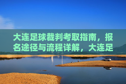 大连足球裁判考取指南，报名途径与流程详解，大连足球裁判考取指南，报名途径与流程详解