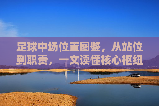 足球中场位置图鉴,从站位到职责,一文读懂核心枢纽的全貌 足球中场位置图鉴,从站位到职责,一文读懂核心枢纽的全貌