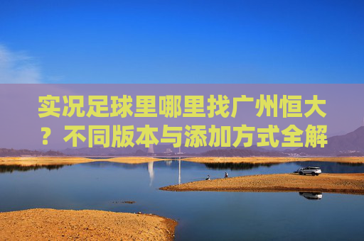 实况足球里哪里找广州恒大？不同版本与添加方式全解析