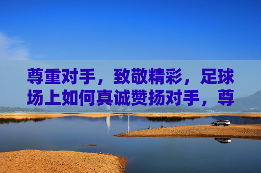 尊重对手,致敬精彩,足球场上如何真诚赞扬对手,尊重对手,致敬精彩,足球场上的真诚赞扬 尊重对手,致敬精彩,足球场上如何真诚赞扬对手,尊重对手,致敬精彩,足球场上的真诚赞扬
