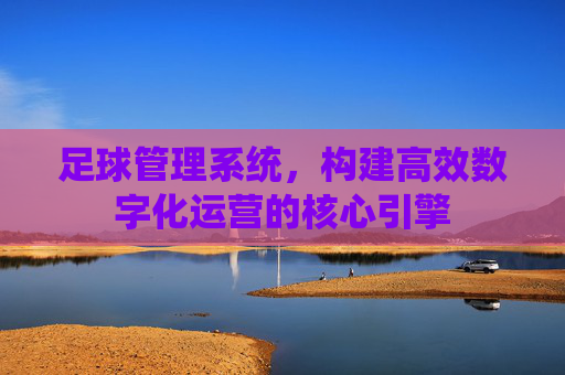 足球管理系统,构建高效数字化运营的核心引擎 足球管理系统,构建高效数字化运营的核心引擎