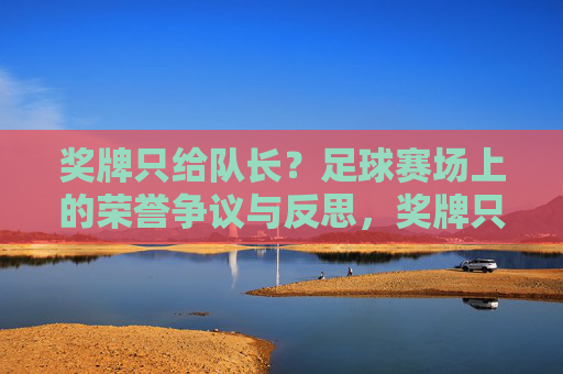 奖牌只给队长？足球赛场上的荣誉争议与反思，奖牌只给队长？足球赛场荣誉争议与反思