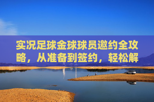 实况足球金球球员邀约全攻略，从准备到签约，轻松解锁你的大满贯阵容，实况足球金球球员邀约全攻略，从准备到签约，解锁大满贯阵容