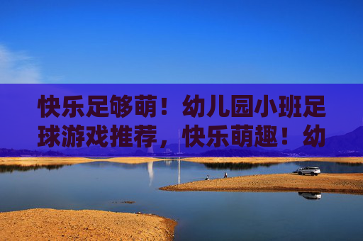 快乐足够萌!幼儿园小班足球游戏推荐,快乐萌趣!幼儿园小班足球游戏推荐 快乐足够萌!幼儿园小班足球游戏推荐,快乐萌趣!幼儿园小班足球游戏推荐