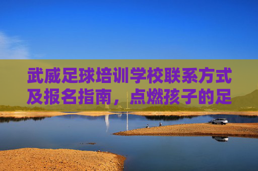 武威足球培训学校联系方式及报名指南，点燃孩子的足球梦想，武威足球培训学校联系方式报名指南，点燃孩子足球梦想