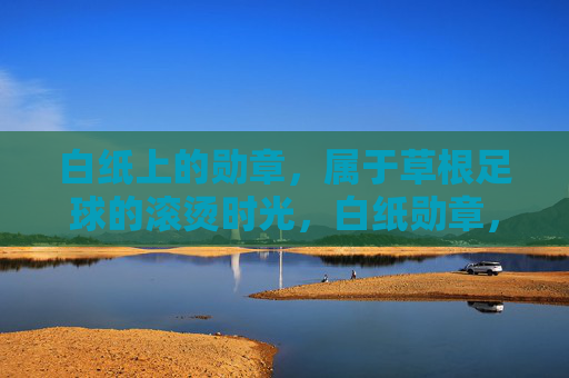 白纸上的勋章，属于草根足球的滚烫时光，白纸勋章，草根足球的滚烫时光