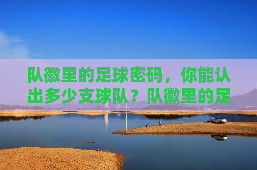 队徽里的足球密码，你能认出多少支球队？队徽里的足球密码，你能认出多少支球队？