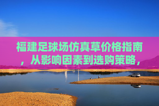 福建足球场仿真草价格指南,从影响因素到选购策略,一文读懂成本构成,福建足球场仿真草价格指南,从影响因素到选购策略,一文读懂成本构成 福建足球场仿真草价格指南,从影响因素到选购策略,一文读懂成本构成,福建足球场仿真草价格指南,从影响因素到选购策略,一文读懂成本构成