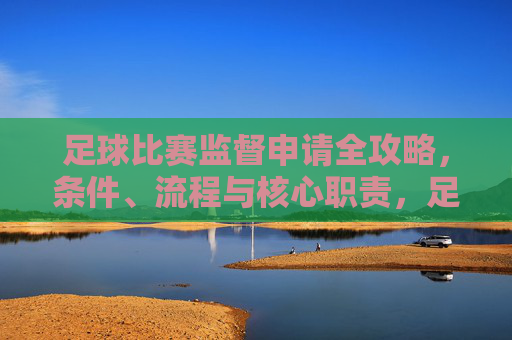 足球比赛监督申请全攻略,条件、流程与核心职责,足球比赛监督申请全攻略,条件、流程与核心职责 足球比赛监督申请全攻略,条件、流程与核心职责,足球比赛监督申请全攻略,条件、流程与核心职责