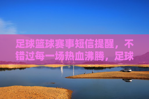足球篮球赛事短信提醒,不错过每一场热血沸腾,足球篮球赛事短信提醒,不错过每一场热血 足球篮球赛事短信提醒,不错过每一场热血沸腾,足球篮球赛事短信提醒,不错过每一场热血