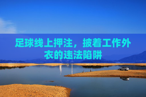 足球线上押注,披着工作外衣的违法陷阱 足球线上押注,披着工作外衣的违法陷阱