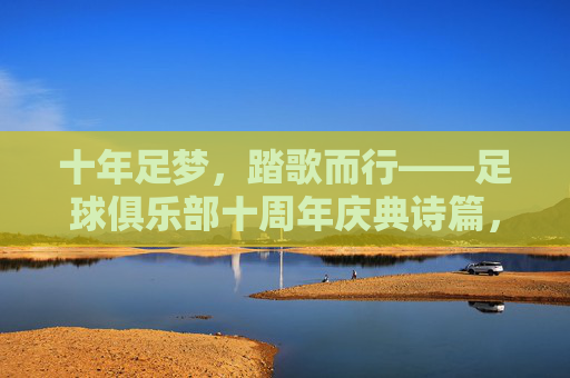 十年足梦，踏歌而行——足球俱乐部十周年庆典诗篇，十年足梦踏歌行