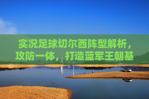 实况足球切尔西阵型解析，攻防一体，打造蓝军王朝基石