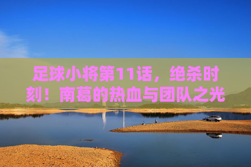 足球小将第11话，绝杀时刻！南葛的热血与团队之光