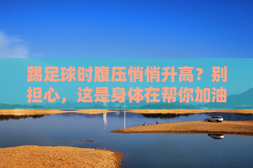 踢足球时腹压悄悄升高？别担心，这是身体在帮你加油！踢足球时腹压升高？身体正在悄悄为你加油！