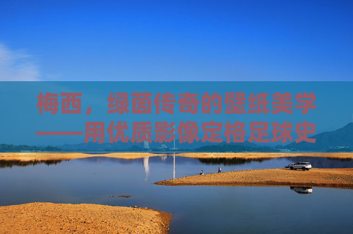 梅西,绿茵传奇的壁纸美学——用优质影像定格足球史诗,梅西壁纸美学,绿茵传奇的足球史诗定格 梅西,绿茵传奇的壁纸美学——用优质影像定格足球史诗,梅西壁纸美学,绿茵传奇的足球史诗定格