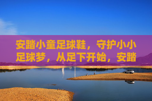 安踏小童足球鞋，守护小小足球梦，从足下开始，安踏小童足球鞋，足下守护小小足球梦